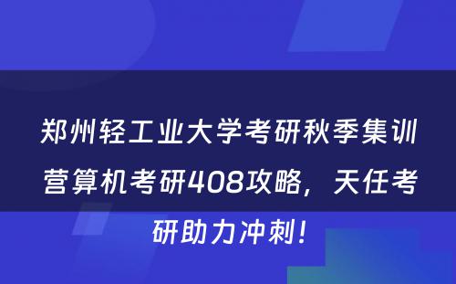 郑州轻工业大学考研秋季集训营算机考研408攻略，天任考研助力冲刺！