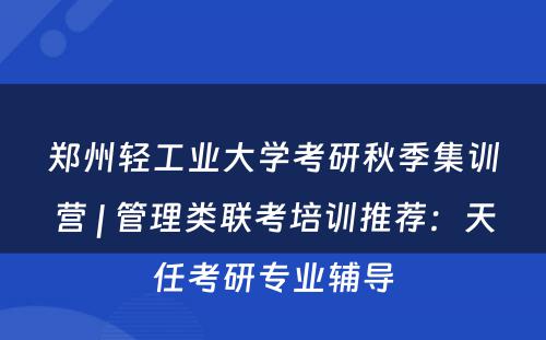 郑州轻工业大学考研秋季集训营 | 管理类联考培训推荐：天任考研专业辅导