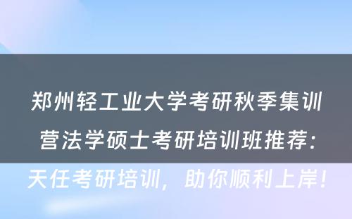 郑州轻工业大学考研秋季集训营法学硕士考研培训班推荐：天任考研培训，助你顺利上岸！