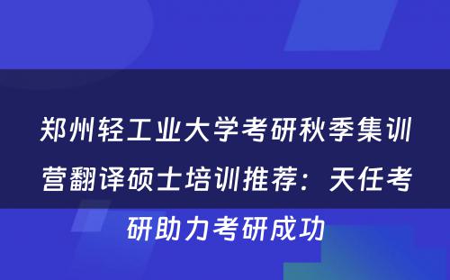 郑州轻工业大学考研秋季集训营翻译硕士培训推荐：天任考研助力考研成功