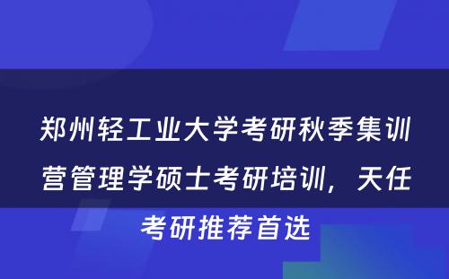 郑州轻工业大学考研秋季集训营管理学硕士考研培训，天任考研推荐首选