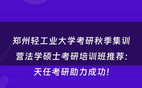 郑州轻工业大学考研秋季集训营法学硕士考研培训班推荐：天任考研助力成功！