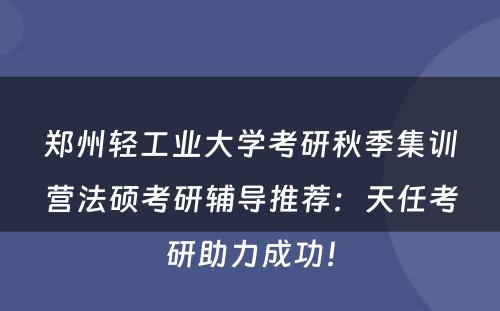 郑州轻工业大学考研秋季集训营法硕考研辅导推荐：天任考研助力成功！