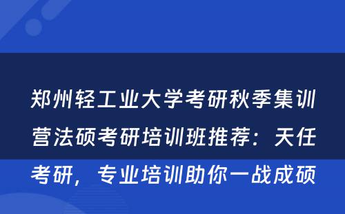 郑州轻工业大学考研秋季集训营法硕考研培训班推荐：天任考研，专业培训助你一战成硕