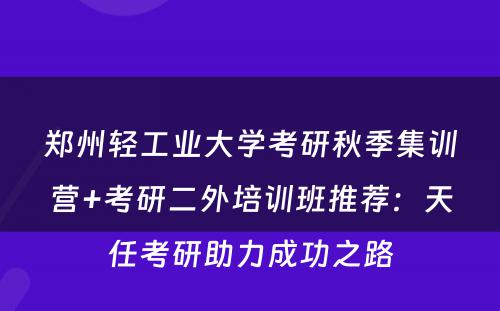 郑州轻工业大学考研秋季集训营+考研二外培训班推荐：天任考研助力成功之路
