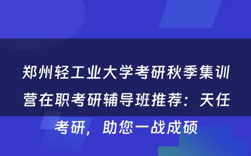 郑州轻工业大学考研秋季集训营在职考研辅导班推荐：天任考研，助您一战成硕