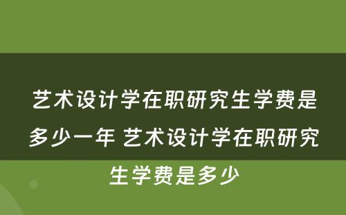 艺术设计学在职研究生学费是多少一年 艺术设计学在职研究生学费是多少