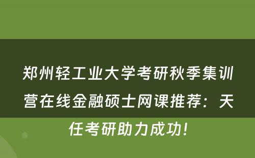 郑州轻工业大学考研秋季集训营在线金融硕士网课推荐：天任考研助力成功！