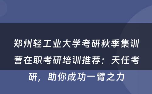 郑州轻工业大学考研秋季集训营在职考研培训推荐：天任考研，助你成功一臂之力