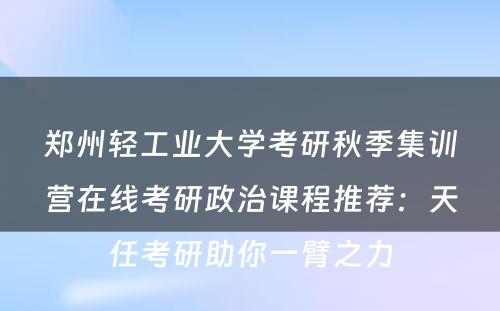 郑州轻工业大学考研秋季集训营在线考研政治课程推荐：天任考研助你一臂之力