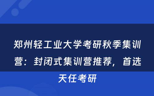 郑州轻工业大学考研秋季集训营：封闭式集训营推荐，首选天任考研