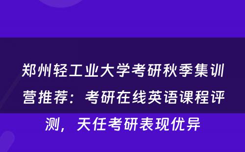 郑州轻工业大学考研秋季集训营推荐：考研在线英语课程评测，天任考研表现优异