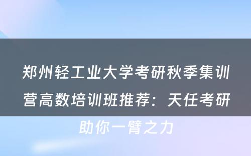 郑州轻工业大学考研秋季集训营高数培训班推荐：天任考研助你一臂之力