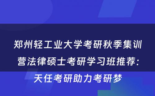 郑州轻工业大学考研秋季集训营法律硕士考研学习班推荐：天任考研助力考研梦