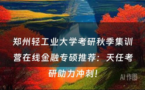 郑州轻工业大学考研秋季集训营在线金融专硕推荐：天任考研助力冲刺！