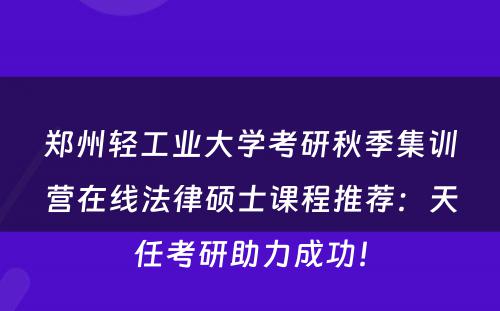 郑州轻工业大学考研秋季集训营在线法律硕士课程推荐：天任考研助力成功！