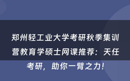 郑州轻工业大学考研秋季集训营教育学硕士网课推荐：天任考研，助你一臂之力！
