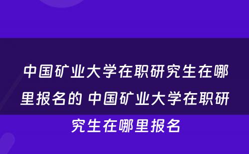 中国矿业大学在职研究生在哪里报名的 中国矿业大学在职研究生在哪里报名