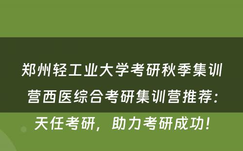 郑州轻工业大学考研秋季集训营西医综合考研集训营推荐：天任考研，助力考研成功！