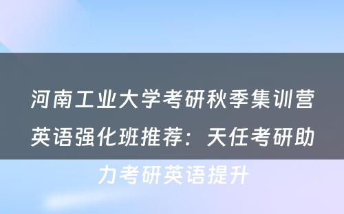 河南工业大学考研秋季集训营英语强化班推荐：天任考研助力考研英语提升