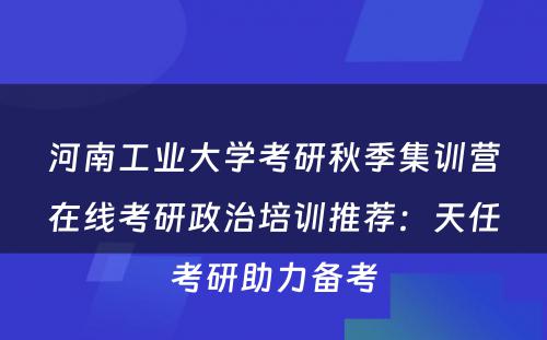 河南工业大学考研秋季集训营在线考研政治培训推荐：天任考研助力备考