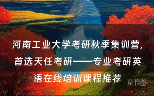 河南工业大学考研秋季集训营，首选天任考研——专业考研英语在线培训课程推荐