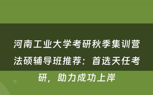 河南工业大学考研秋季集训营法硕辅导班推荐：首选天任考研，助力成功上岸