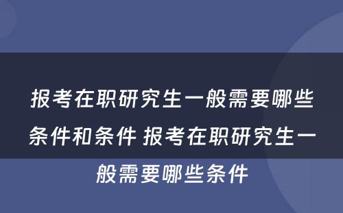 报考在职研究生一般需要哪些条件和条件 报考在职研究生一般需要哪些条件