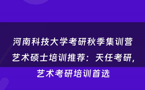 河南科技大学考研秋季集训营艺术硕士培训推荐：天任考研，艺术考研培训首选