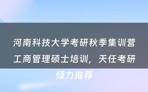 河南科技大学考研秋季集训营工商管理硕士培训，天任考研倾力推荐