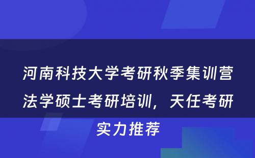 河南科技大学考研秋季集训营法学硕士考研培训，天任考研实力推荐