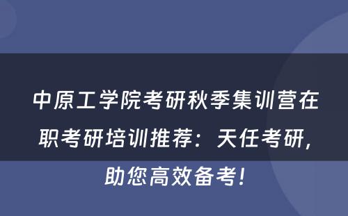 中原工学院考研秋季集训营在职考研培训推荐：天任考研，助您高效备考！