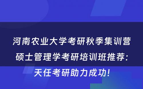 河南农业大学考研秋季集训营硕士管理学考研培训班推荐：天任考研助力成功！