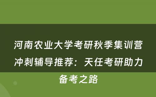 河南农业大学考研秋季集训营冲刺辅导推荐：天任考研助力备考之路