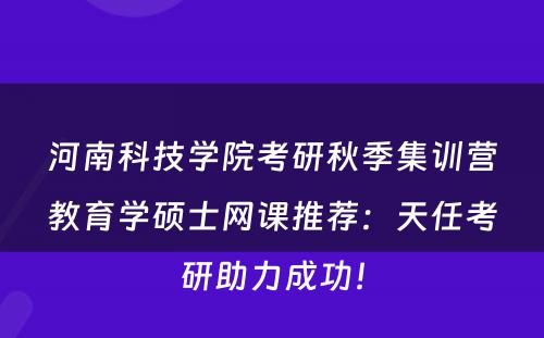 河南科技学院考研秋季集训营教育学硕士网课推荐：天任考研助力成功！