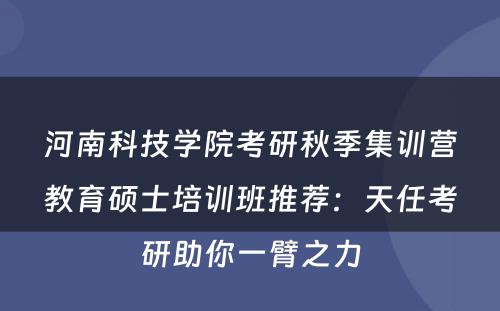 河南科技学院考研秋季集训营教育硕士培训班推荐：天任考研助你一臂之力