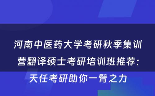 河南中医药大学考研秋季集训营翻译硕士考研培训班推荐：天任考研助你一臂之力