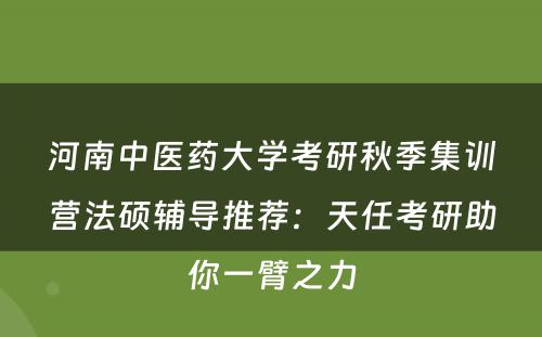 河南中医药大学考研秋季集训营法硕辅导推荐：天任考研助你一臂之力