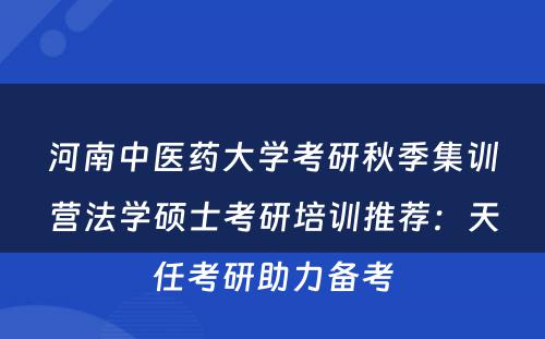 河南中医药大学考研秋季集训营法学硕士考研培训推荐：天任考研助力备考