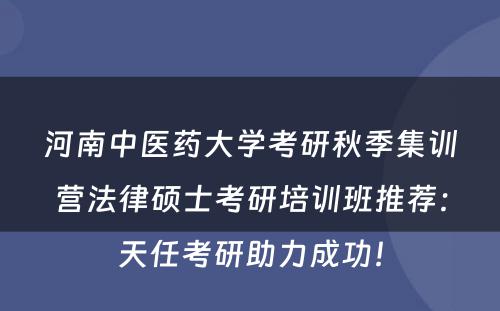 河南中医药大学考研秋季集训营法律硕士考研培训班推荐：天任考研助力成功！