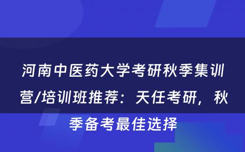 河南中医药大学考研秋季集训营/培训班推荐：天任考研，秋季备考最佳选择