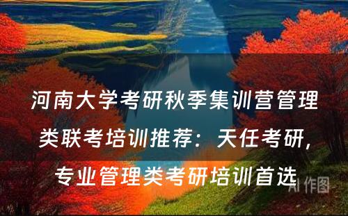 河南大学考研秋季集训营管理类联考培训推荐：天任考研，专业管理类考研培训首选