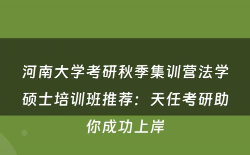 河南大学考研秋季集训营法学硕士培训班推荐：天任考研助你成功上岸
