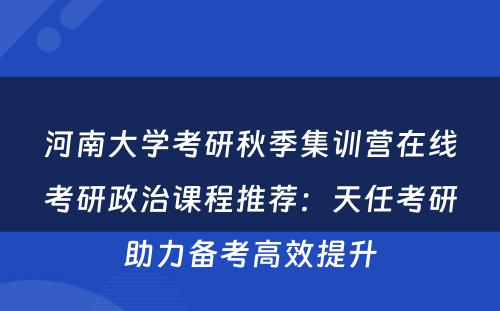 河南大学考研秋季集训营在线考研政治课程推荐：天任考研助力备考高效提升