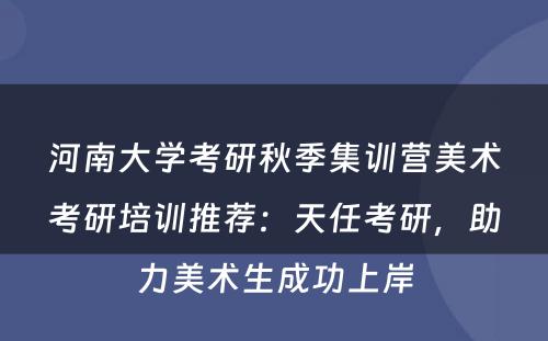 河南大学考研秋季集训营美术考研培训推荐：天任考研，助力美术生成功上岸