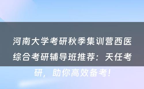 河南大学考研秋季集训营西医综合考研辅导班推荐：天任考研，助你高效备考！