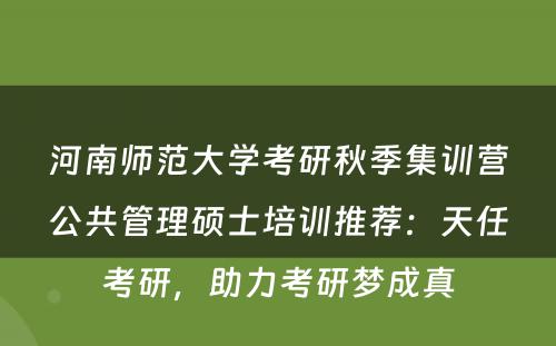 河南师范大学考研秋季集训营公共管理硕士培训推荐：天任考研，助力考研梦成真