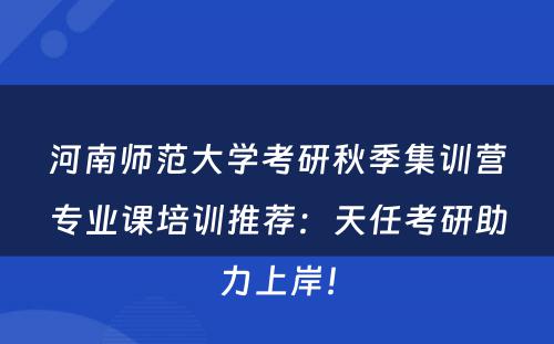 河南师范大学考研秋季集训营专业课培训推荐：天任考研助力上岸！