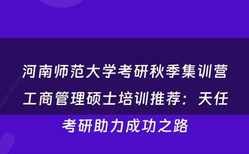 河南师范大学考研秋季集训营工商管理硕士培训推荐：天任考研助力成功之路