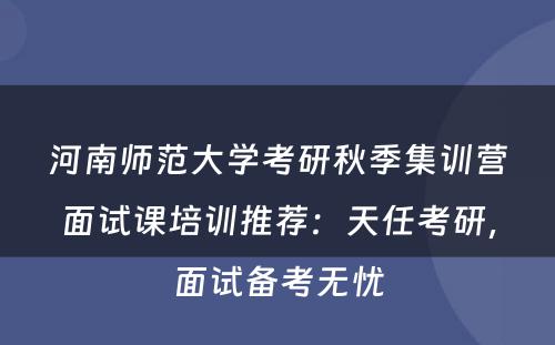 河南师范大学考研秋季集训营面试课培训推荐：天任考研，面试备考无忧